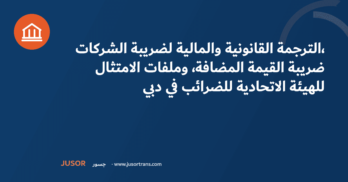الترجمة القانونية والمالية لضريبة الشركات، ضريبة القيمة المضافة، وملفات الامتثال للهيئة الاتحادية للضرائب في دبي